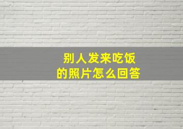 别人发来吃饭的照片怎么回答