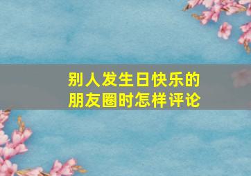 别人发生日快乐的朋友圈时怎样评论