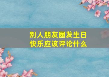 别人朋友圈发生日快乐应该评论什么