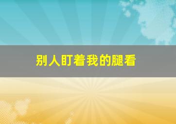 别人盯着我的腿看