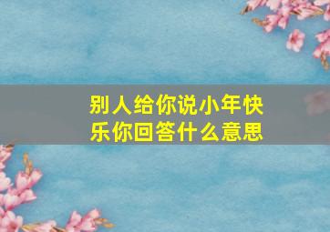 别人给你说小年快乐你回答什么意思