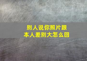 别人说你照片跟本人差别大怎么回