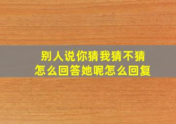 别人说你猜我猜不猜怎么回答她呢怎么回复