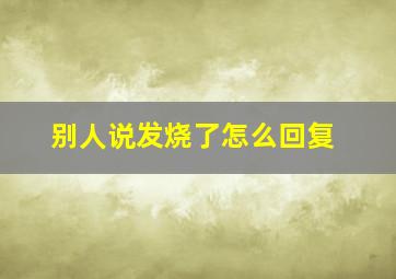 别人说发烧了怎么回复