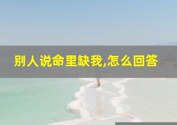 别人说命里缺我,怎么回答