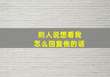 别人说想看我怎么回复他的话