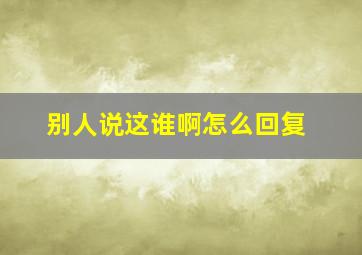 别人说这谁啊怎么回复