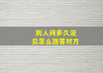 别人问多久没见怎么回答对方