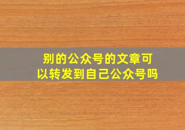 别的公众号的文章可以转发到自己公众号吗