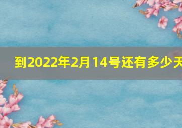 到2022年2月14号还有多少天