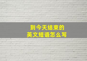 到今天结束的英文短语怎么写