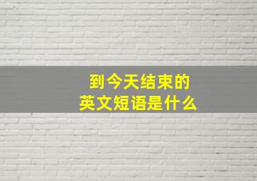 到今天结束的英文短语是什么