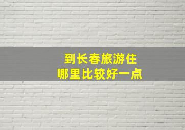 到长春旅游住哪里比较好一点