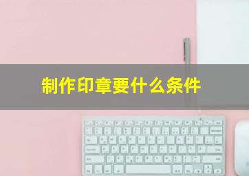 制作印章要什么条件