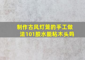 制作古风灯笼的手工做法101胶水能粘木头吗