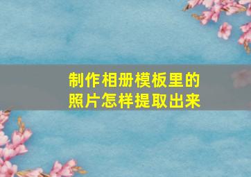 制作相册模板里的照片怎样提取出来