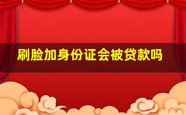 刷脸加身份证会被贷款吗