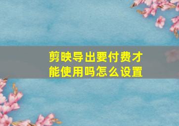 剪映导出要付费才能使用吗怎么设置