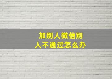 加别人微信别人不通过怎么办