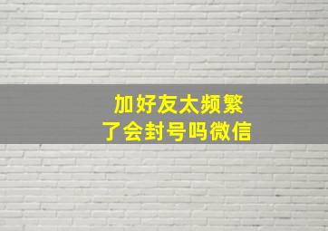 加好友太频繁了会封号吗微信