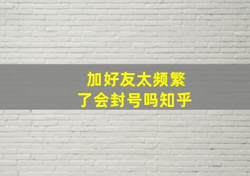 加好友太频繁了会封号吗知乎