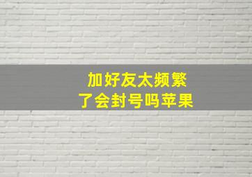 加好友太频繁了会封号吗苹果