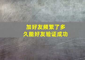 加好友频繁了多久能好友验证成功