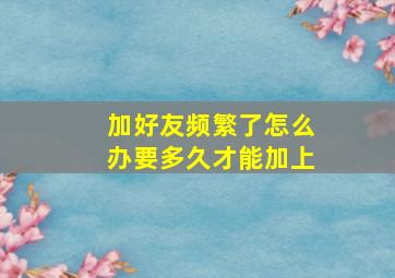 加好友频繁了怎么办要多久才能加上