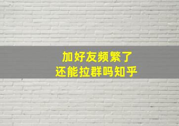 加好友频繁了还能拉群吗知乎