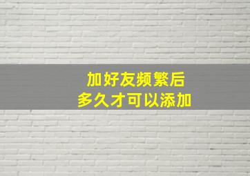 加好友频繁后多久才可以添加