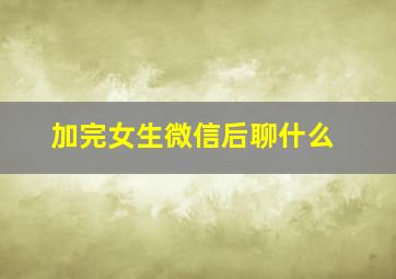 加完女生微信后聊什么