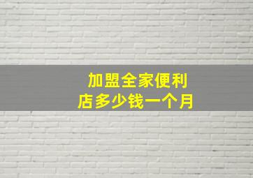 加盟全家便利店多少钱一个月