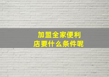 加盟全家便利店要什么条件呢