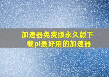 加速器免费版永久版下载pi最好用的加速器