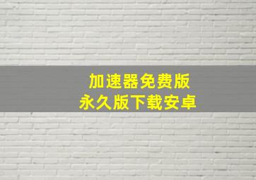 加速器免费版永久版下载安卓