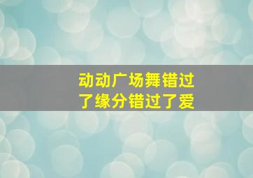 动动广场舞错过了缘分错过了爱