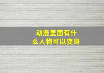 动漫里面有什么人物可以变身