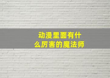 动漫里面有什么厉害的魔法师