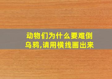 动物们为什么要难倒乌鸦,请用横线画出来