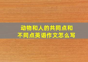 动物和人的共同点和不同点英语作文怎么写