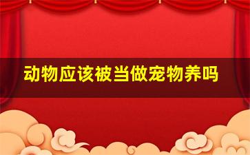 动物应该被当做宠物养吗