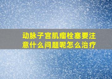 动脉子宫肌瘤栓塞要注意什么问题呢怎么治疗