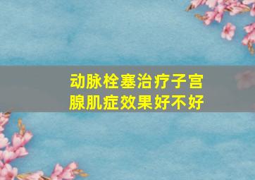 动脉栓塞治疗子宫腺肌症效果好不好