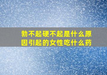 勃不起硬不起是什么原因引起的女性吃什么药