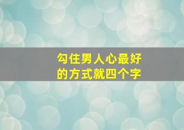 勾住男人心最好的方式就四个字