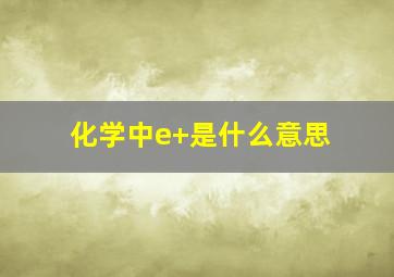 化学中e+是什么意思