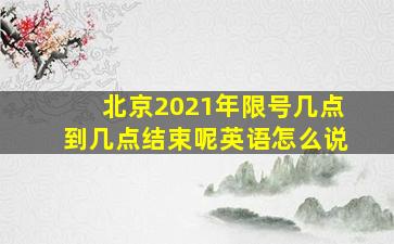 北京2021年限号几点到几点结束呢英语怎么说