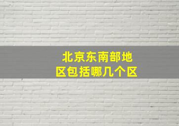 北京东南部地区包括哪几个区