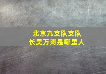 北京九支队支队长吴万涛是哪里人