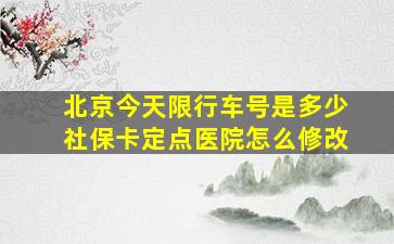 北京今天限行车号是多少社保卡定点医院怎么修改